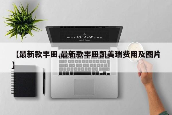 【最新款丰田,最新款丰田凯美瑞费用及图片】