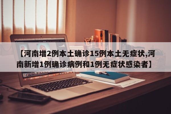 【河南增2例本土确诊15例本土无症状,河南新增1例确诊病例和1例无症状感染者】