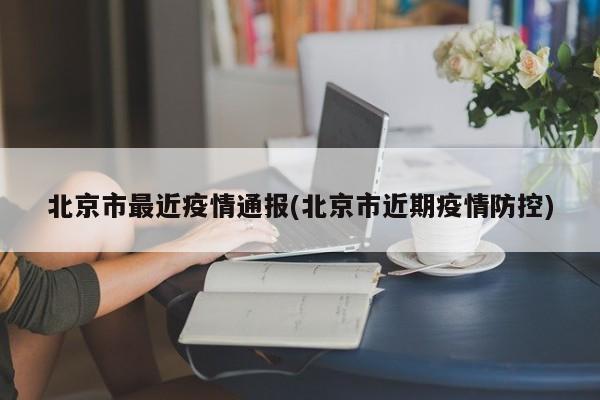 北京市最近疫情通报(北京市近期疫情防控)