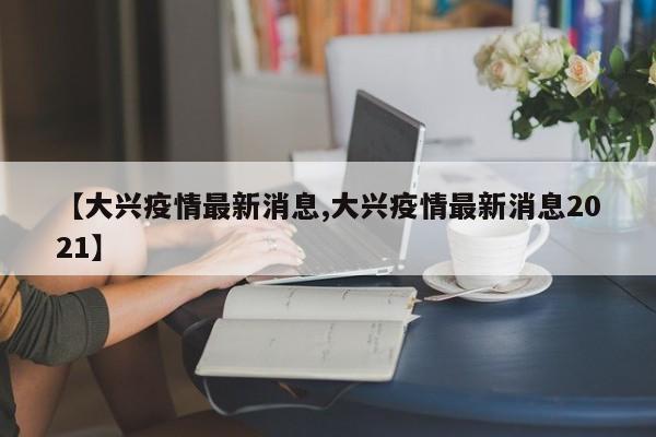 【大兴疫情最新消息,大兴疫情最新消息2021】