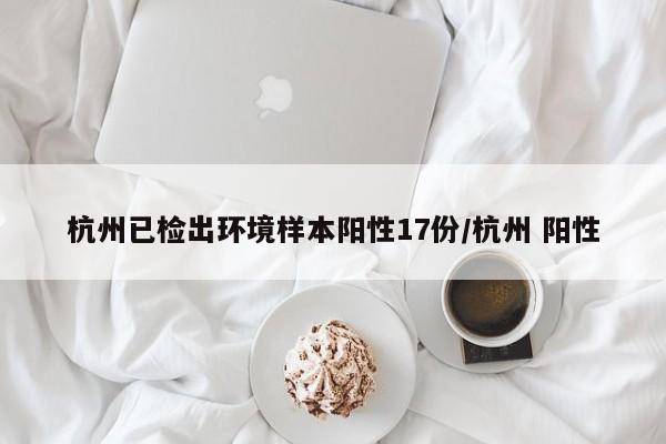 杭州已检出环境样本阳性17份/杭州 阳性