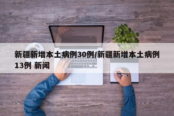 新疆新增本土病例30例/新疆新增本土病例13例 新闻