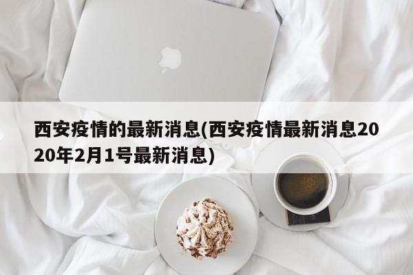 西安疫情的最新消息(西安疫情最新消息2020年2月1号最新消息)