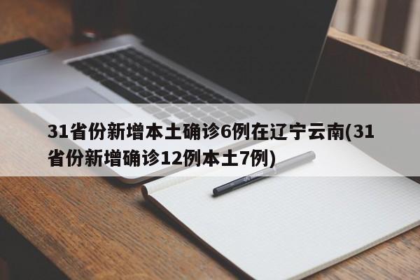 31省份新增本土确诊6例在辽宁云南(31省份新增确诊12例本土7例)