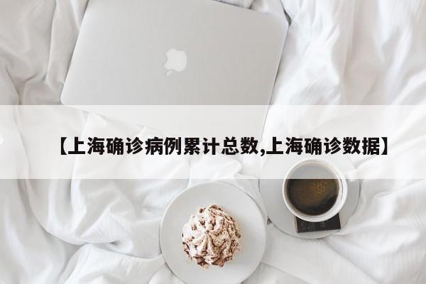 【上海确诊病例累计总数,上海确诊数据】