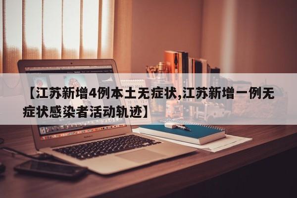 【江苏新增4例本土无症状,江苏新增一例无症状感染者活动轨迹】