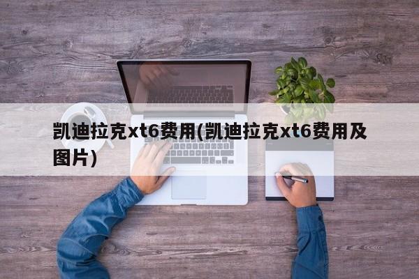 凯迪拉克xt6费用(凯迪拉克xt6费用及图片)
