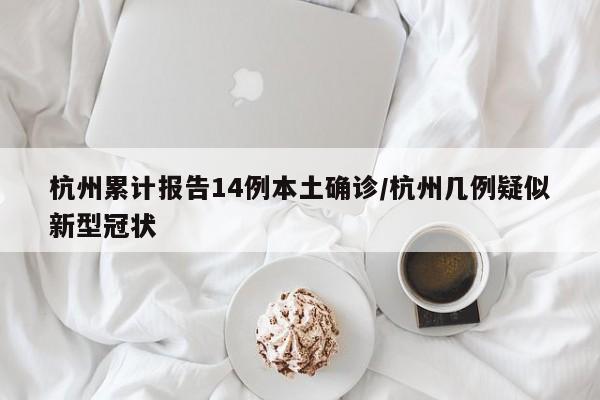 杭州累计报告14例本土确诊/杭州几例疑似新型冠状