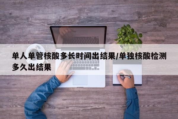 单人单管核酸多长时间出结果/单独核酸检测多久出结果