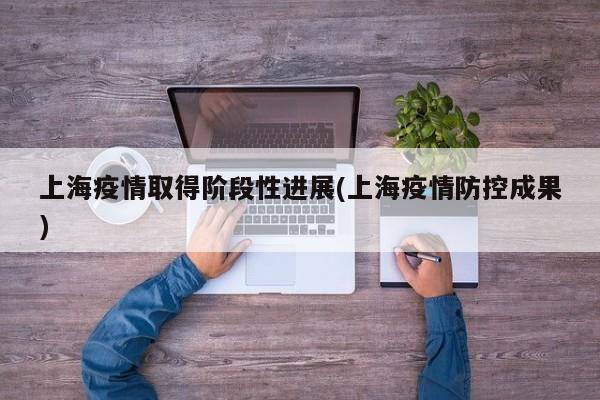 上海疫情取得阶段性进展(上海疫情防控成果)