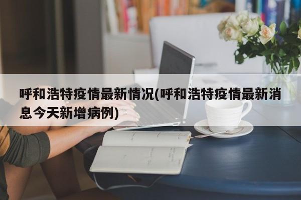 呼和浩特疫情最新情况(呼和浩特疫情最新消息今天新增病例)