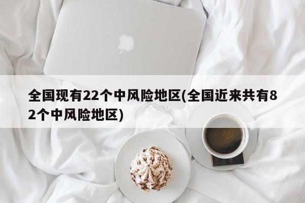 全国现有22个中风险地区(全国近来共有82个中风险地区)