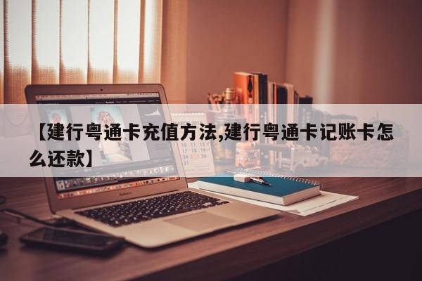 【建行粤通卡充值方法,建行粤通卡记账卡怎么还款】