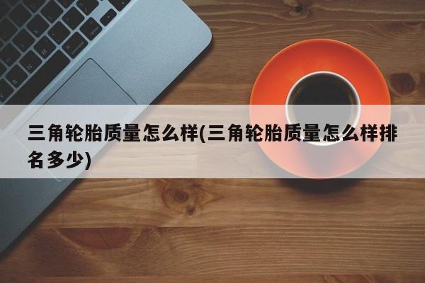 三角轮胎质量怎么样(三角轮胎质量怎么样排名多少)