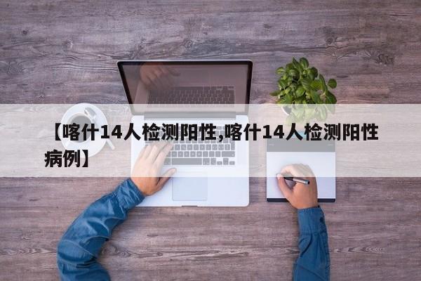 【喀什14人检测阳性,喀什14人检测阳性病例】