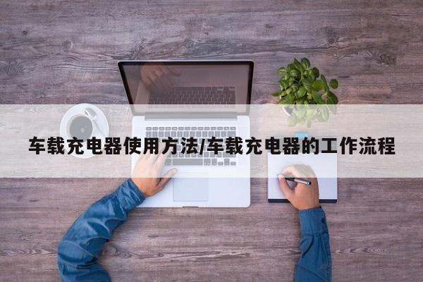 车载充电器使用方法/车载充电器的工作流程