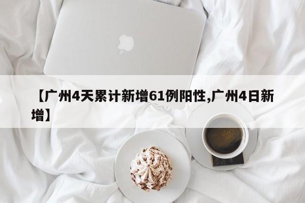 【广州4天累计新增61例阳性,广州4日新增】