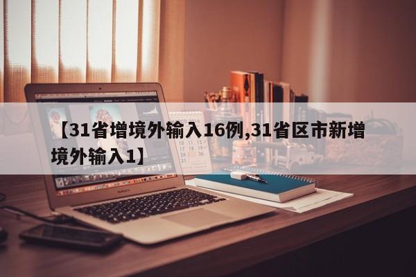 【31省增境外输入16例,31省区市新增境外输入1】