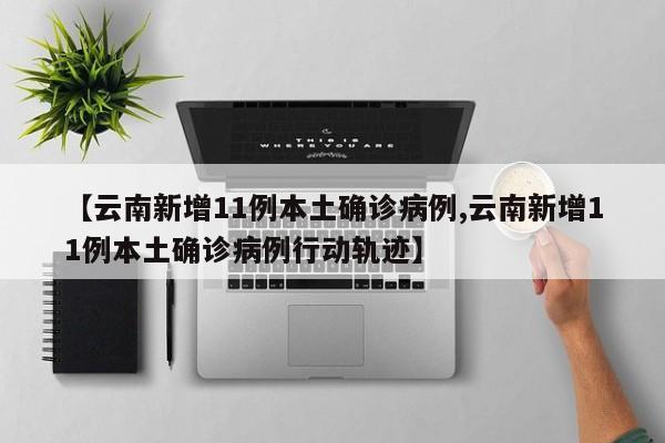 【云南新增11例本土确诊病例,云南新增11例本土确诊病例行动轨迹】