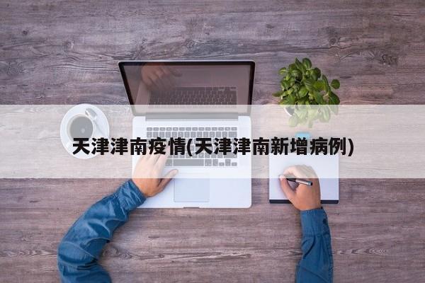天津津南疫情(天津津南新增病例)