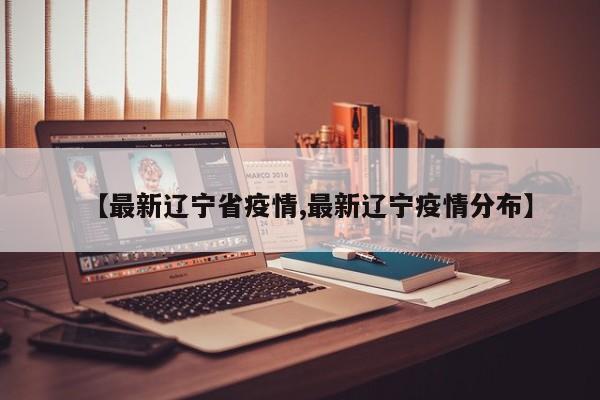 【最新辽宁省疫情,最新辽宁疫情分布】