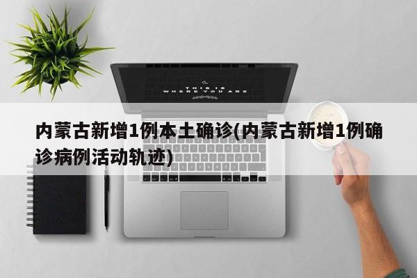 内蒙古新增1例本土确诊(内蒙古新增1例确诊病例活动轨迹)