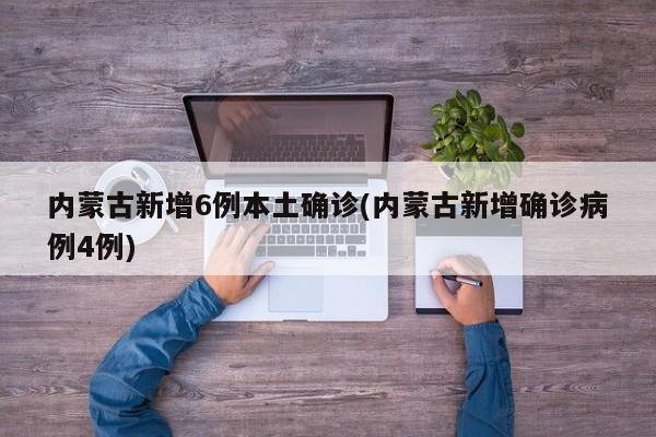内蒙古新增6例本土确诊(内蒙古新增确诊病例4例)