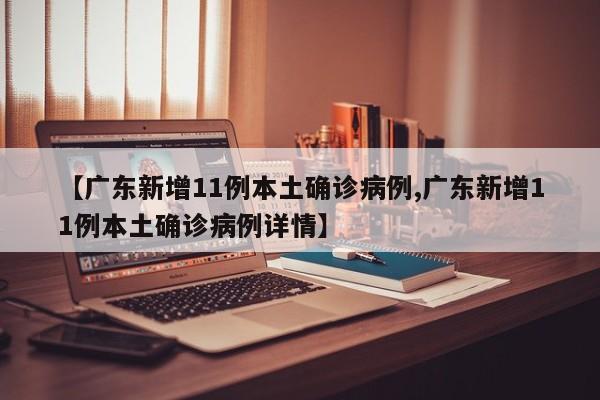 【广东新增11例本土确诊病例,广东新增11例本土确诊病例详情】