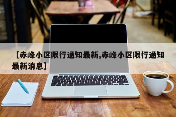 【赤峰小区限行通知最新,赤峰小区限行通知最新消息】