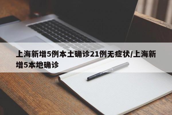 上海新增5例本土确诊21例无症状/上海新增5本地确诊