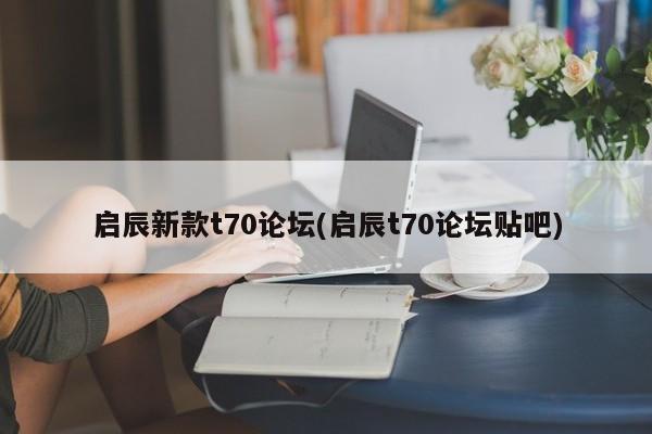 启辰新款t70论坛(启辰t70论坛贴吧)