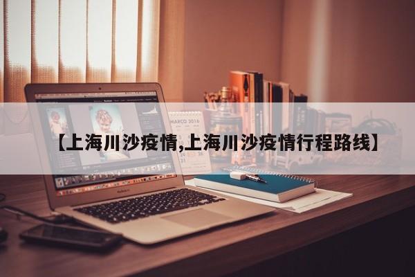 【上海川沙疫情,上海川沙疫情行程路线】