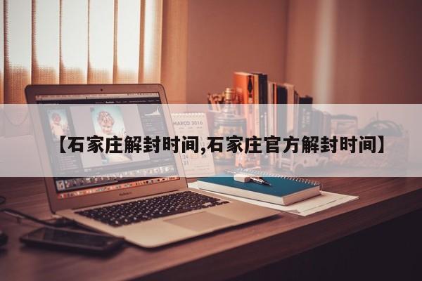 【石家庄解封时间,石家庄官方解封时间】
