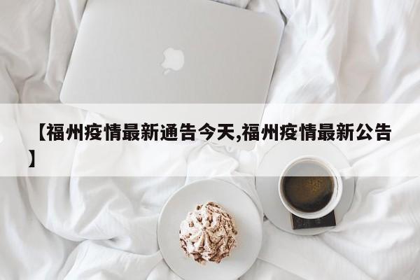 【福州疫情最新通告今天,福州疫情最新公告】