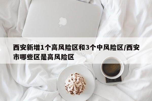 西安新增1个高风险区和3个中风险区/西安市哪些区是高风险区