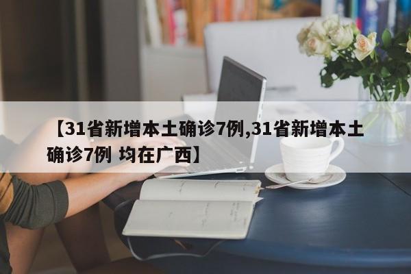 【31省新增本土确诊7例,31省新增本土确诊7例 均在广西】