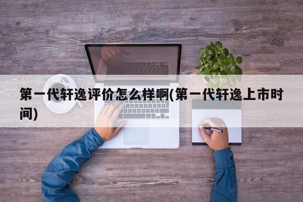 第一代轩逸评价怎么样啊(第一代轩逸上市时间)