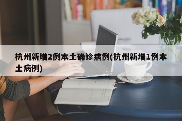 杭州新增2例本土确诊病例(杭州新增1例本土病例)