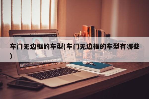 车门无边框的车型(车门无边框的车型有哪些)