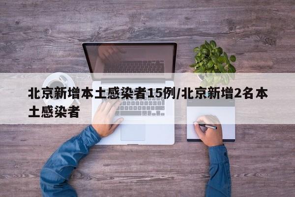 北京新增本土感染者15例/北京新增2名本土感染者