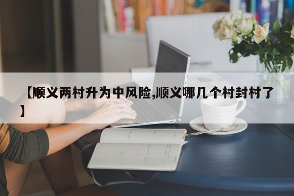 【顺义两村升为中风险,顺义哪几个村封村了】