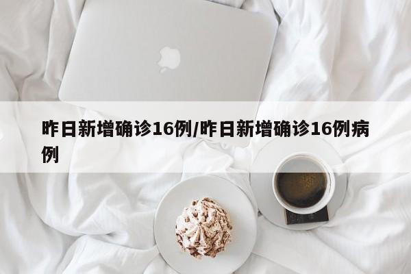 昨日新增确诊16例/昨日新增确诊16例病例
