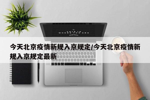 今天北京疫情新规入京规定/今天北京疫情新规入京规定最新