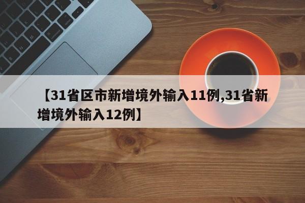 【31省区市新增境外输入11例,31省新增境外输入12例】