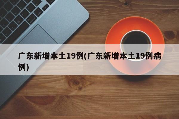 广东新增本土19例(广东新增本土19例病例)