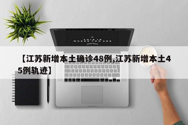 【江苏新增本土确诊48例,江苏新增本土45例轨迹】