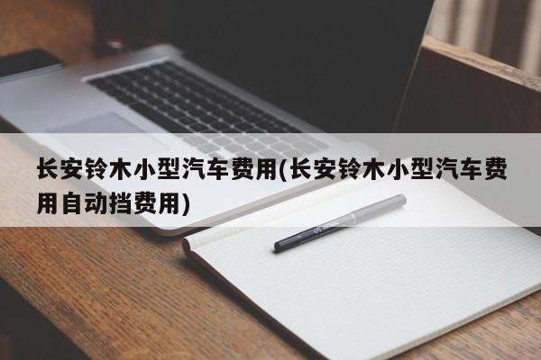 长安铃木小型汽车费用(长安铃木小型汽车费用自动挡费用)