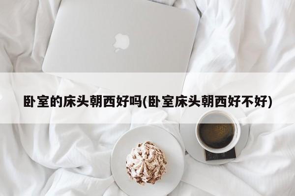卧室的床头朝西好吗(卧室床头朝西好不好)