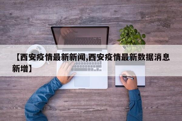 【西安疫情最新新闻,西安疫情最新数据消息新增】