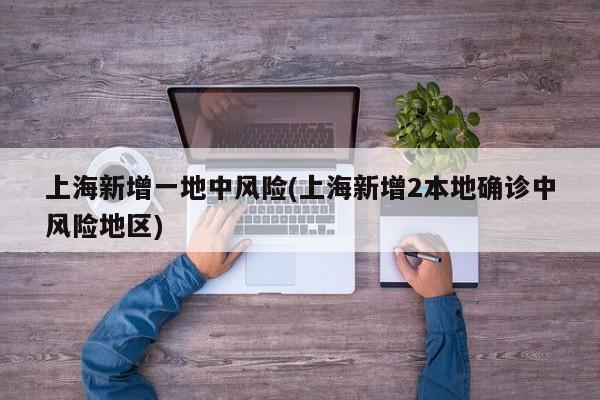 上海新增一地中风险(上海新增2本地确诊中风险地区)